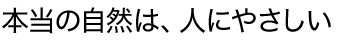 本当の自然は、人にやさしい