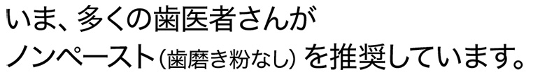 いま、多くの歯医者さんがノンペースト（歯磨き粉なし）を推奨しています。