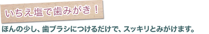 いちえ塩で歯みがき！ほんの少し、歯ブラシにつけるだけで、スッキリとみがけます。