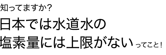 知ってますか？日本では水道水の塩素量には上限がないってこと！