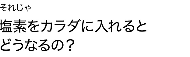 それじゃ塩素をカラダに入れるとどうなるの？