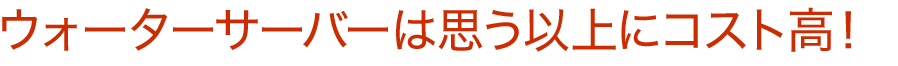 ウォーターサーバーは思う以上にコスト高！