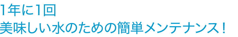 １年に１回美味しい水のための簡単メンテナンス！