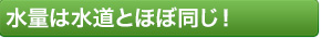水量は水道とほぼ同じ！