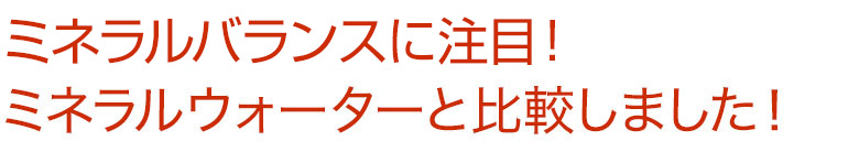 ミネラルバランスに注目！ミネラルウォーターと比較しました！